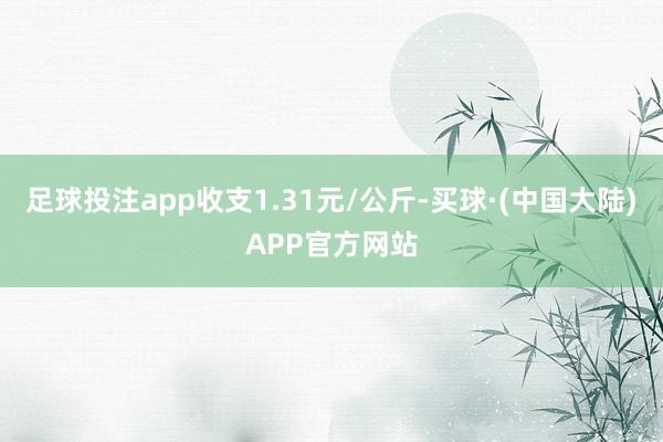 足球投注app收支1.31元/公斤-买球·(中国大陆)APP官方网站
