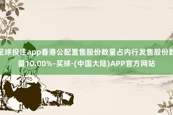 足球投注app香港公配置售股份数量占内行发售股份数量10.00%-买球·(中国大陆)APP官方网站