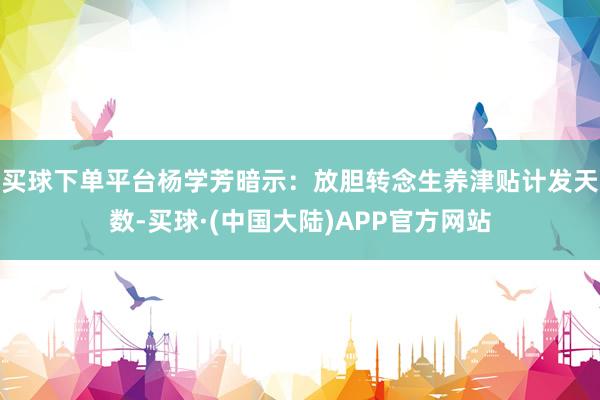 买球下单平台杨学芳暗示：放胆转念生养津贴计发天数-买球·(中国大陆)APP官方网站