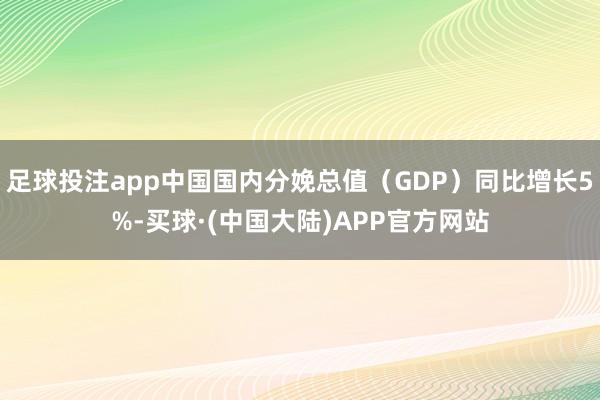 足球投注app中国国内分娩总值（GDP）同比增长5%-买球·(中国大陆)APP官方网站