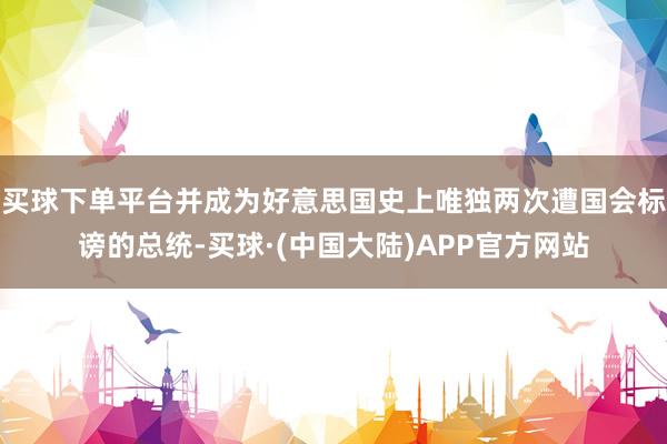 买球下单平台并成为好意思国史上唯独两次遭国会标谤的总统-买球·(中国大陆)APP官方网站