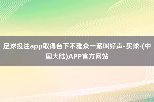 足球投注app取得台下不雅众一派叫好声-买球·(中国大陆)APP官方网站