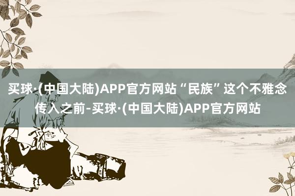 买球·(中国大陆)APP官方网站“民族”这个不雅念传入之前-买球·(中国大陆)APP官方网站