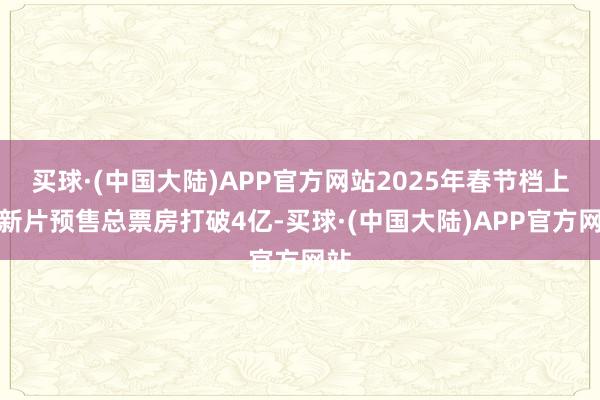 买球·(中国大陆)APP官方网站2025年春节档上映新片预售总票房打破4亿-买球·(中国大陆)APP官方网站