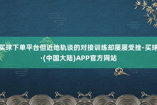 买球下单平台但近地轨谈的对接训练却屡屡受挫-买球·(中国大陆)APP官方网站