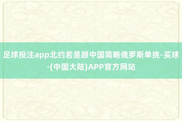 足球投注app北约若是跟中国简略俄罗斯单挑-买球·(中国大陆)APP官方网站