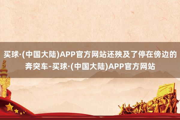 买球·(中国大陆)APP官方网站还殃及了停在傍边的奔突车-买球·(中国大陆)APP官方网站