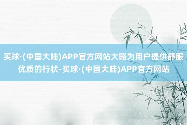 买球·(中国大陆)APP官方网站大略为用户提供舒服优质的行状-买球·(中国大陆)APP官方网站