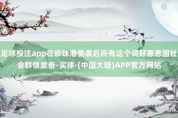足球投注app在珍珠港偷袭后所有这个词好意思国社会群情激奋-买球·(中国大陆)APP官方网站