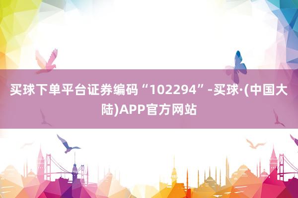 买球下单平台证券编码“102294”-买球·(中国大陆)APP官方网站