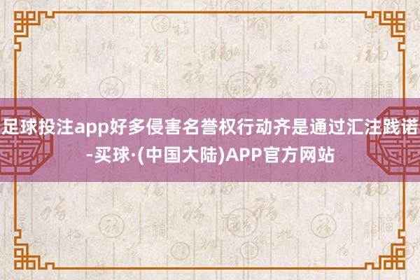 足球投注app好多侵害名誉权行动齐是通过汇注践诺-买球·(中国大陆)APP官方网站