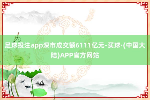 足球投注app深市成交额6111亿元-买球·(中国大陆)APP官方网站