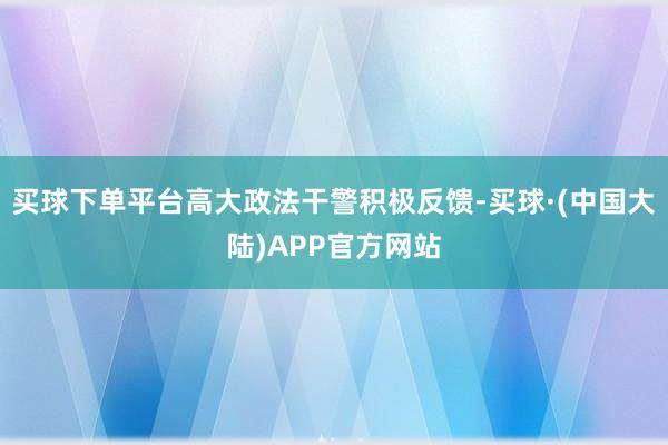 买球下单平台高大政法干警积极反馈-买球·(中国大陆)APP官方网站