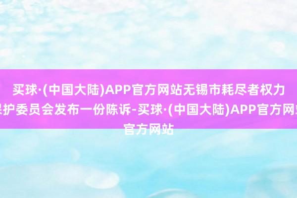 买球·(中国大陆)APP官方网站无锡市耗尽者权力保护委员会发布一份陈诉-买球·(中国大陆)APP官方网站