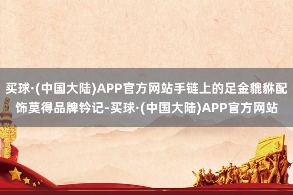 买球·(中国大陆)APP官方网站手链上的足金貔貅配饰莫得品牌钤记-买球·(中国大陆)APP官方网站