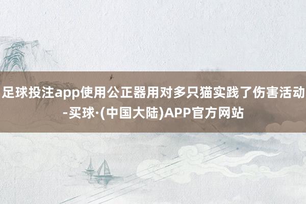 足球投注app使用公正器用对多只猫实践了伤害活动-买球·(中国大陆)APP官方网站