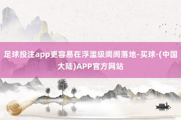 足球投注app更容易在浮滥级阛阓落地-买球·(中国大陆)APP官方网站