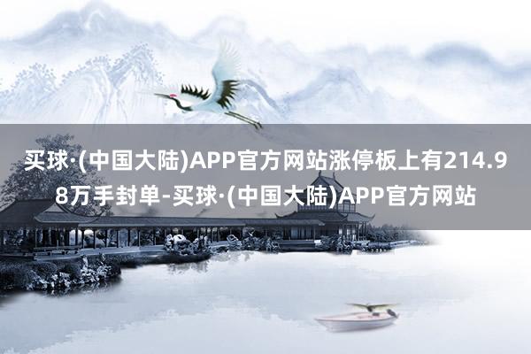 买球·(中国大陆)APP官方网站涨停板上有214.98万手封单-买球·(中国大陆)APP官方网站