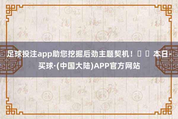 足球投注app助您挖掘后劲主题契机！		　　本日-买球·(中国大陆)APP官方网站