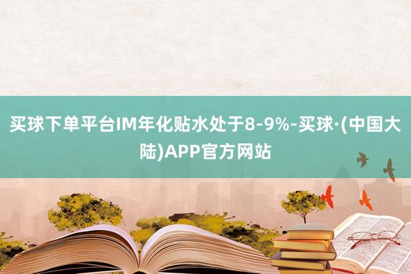 买球下单平台IM年化贴水处于8-9%-买球·(中国大陆)APP官方网站