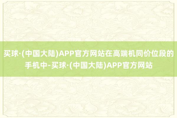 买球·(中国大陆)APP官方网站在高端机同价位段的手机中-买球·(中国大陆)APP官方网站
