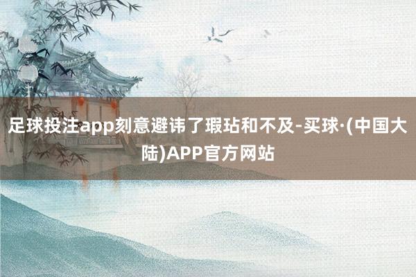 足球投注app刻意避讳了瑕玷和不及-买球·(中国大陆)APP官方网站