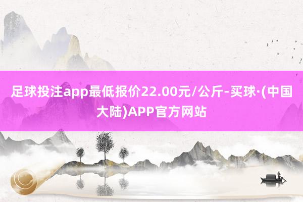 足球投注app最低报价22.00元/公斤-买球·(中国大陆)APP官方网站