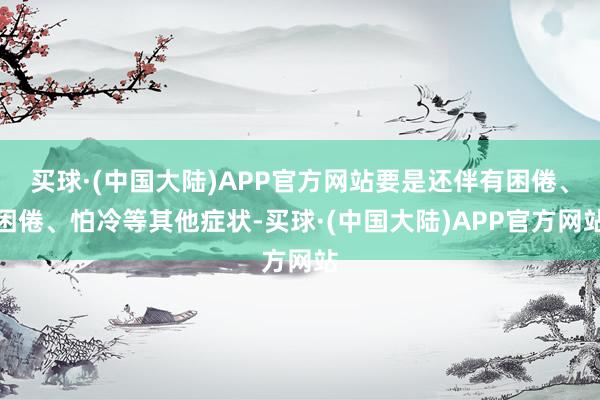 买球·(中国大陆)APP官方网站要是还伴有困倦、困倦、怕冷等其他症状-买球·(中国大陆)APP官方网站