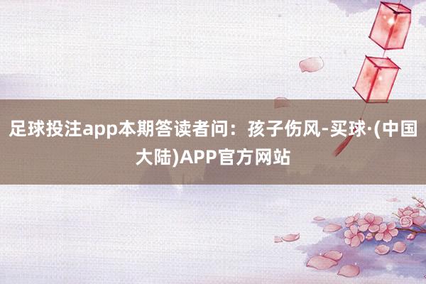 足球投注app本期答读者问：孩子伤风-买球·(中国大陆)APP官方网站