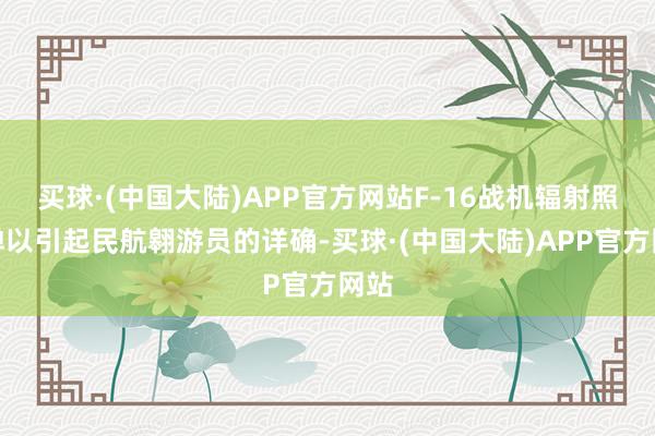 买球·(中国大陆)APP官方网站F-16战机辐射照明弹以引起民航翱游员的详确-买球·(中国大陆)APP官方网站