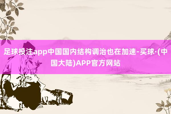 足球投注app中国国内结构调治也在加速-买球·(中国大陆)APP官方网站
