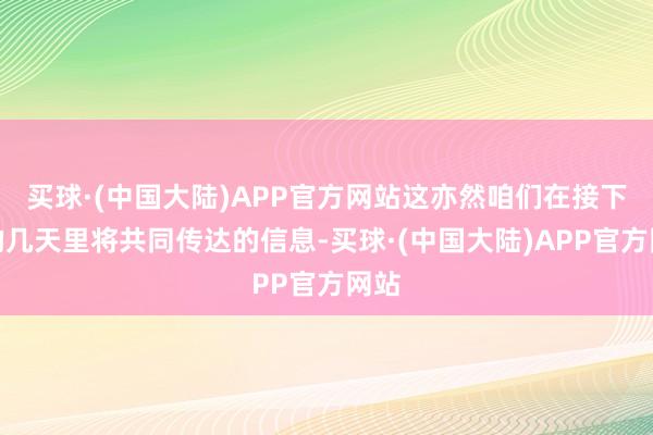 买球·(中国大陆)APP官方网站这亦然咱们在接下来的几天里将共同传达的信息-买球·(中国大陆)APP官方网站