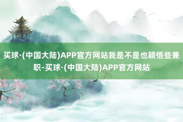 买球·(中国大陆)APP官方网站我是不是也颖悟些兼职-买球·(中国大陆)APP官方网站