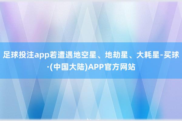足球投注app若遭遇地空星、地劫星、大耗星-买球·(中国大陆)APP官方网站