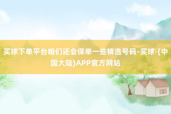 买球下单平台咱们还会保举一些精选号码-买球·(中国大陆)APP官方网站