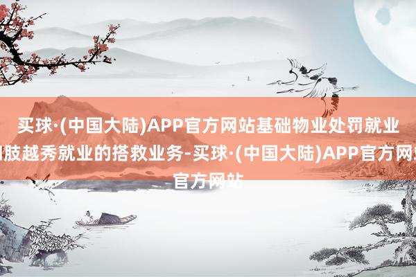 买球·(中国大陆)APP官方网站基础物业处罚就业四肢越秀就业的搭救业务-买球·(中国大陆)APP官方网站