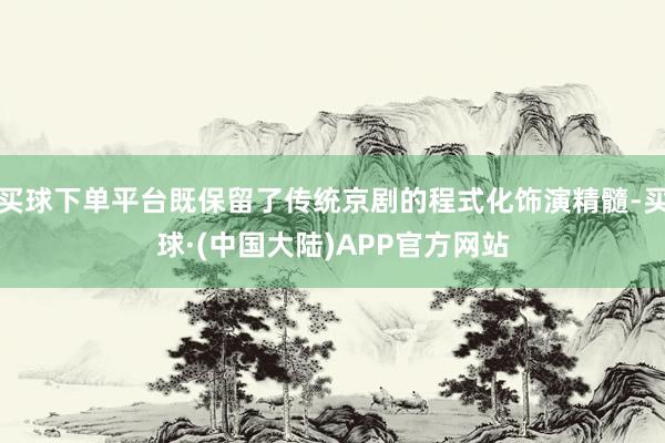 买球下单平台既保留了传统京剧的程式化饰演精髓-买球·(中国大陆)APP官方网站
