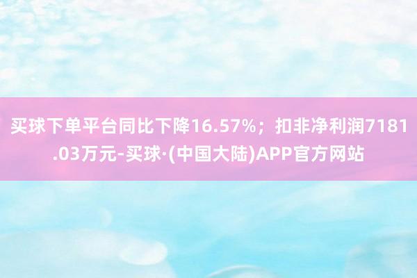 买球下单平台同比下降16.57%；扣非净利润7181.03万元-买球·(中国大陆)APP官方网站