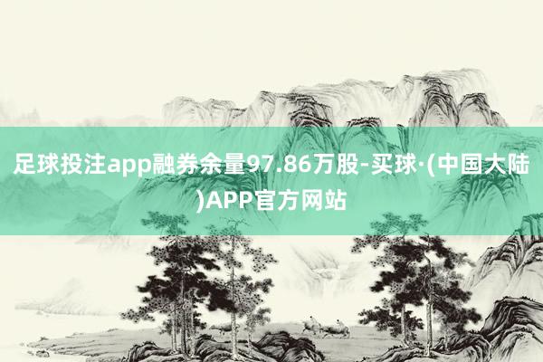 足球投注app融券余量97.86万股-买球·(中国大陆)APP官方网站