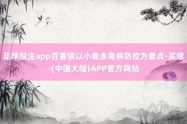 足球投注app百善镇以小麦赤霉病防控为要点-买球·(中国大陆)APP官方网站