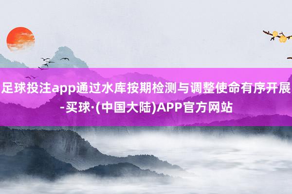 足球投注app通过水库按期检测与调整使命有序开展-买球·(中国大陆)APP官方网站