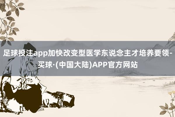 足球投注app加快改变型医学东说念主才培养要领-买球·(中国大陆)APP官方网站
