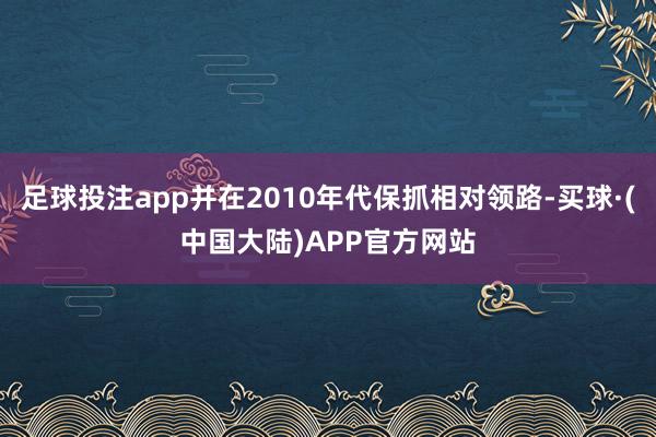 足球投注app并在2010年代保抓相对领路-买球·(中国大陆)APP官方网站