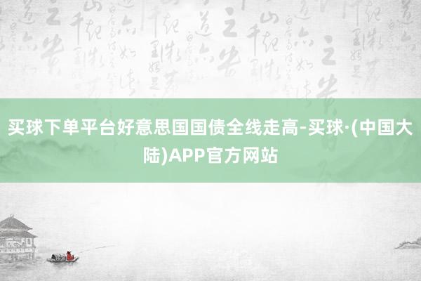 买球下单平台好意思国国债全线走高-买球·(中国大陆)APP官方网站