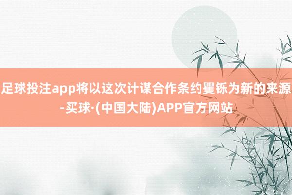 足球投注app将以这次计谋合作条约矍铄为新的来源-买球·(中国大陆)APP官方网站