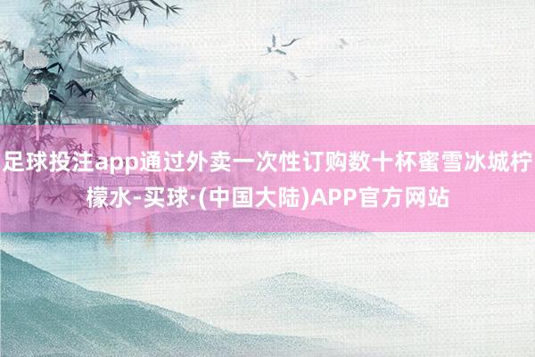 足球投注app通过外卖一次性订购数十杯蜜雪冰城柠檬水-买球·(中国大陆)APP官方网站