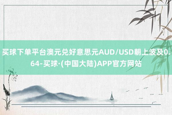 买球下单平台澳元兑好意思元AUD/USD朝上波及0.64-买球·(中国大陆)APP官方网站