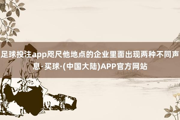足球投注app咫尺他地点的企业里面出现两种不同声息-买球·(中国大陆)APP官方网站