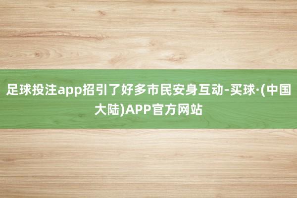 足球投注app招引了好多市民安身互动-买球·(中国大陆)APP官方网站