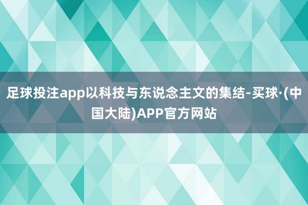 足球投注app以科技与东说念主文的集结-买球·(中国大陆)APP官方网站